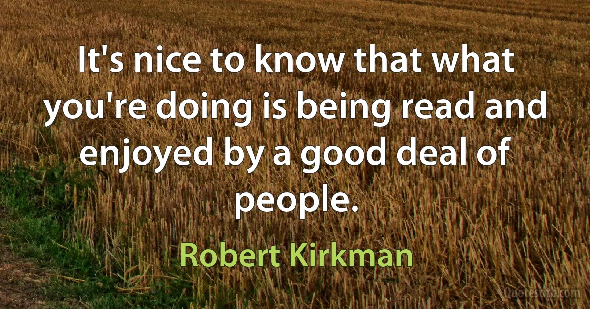 It's nice to know that what you're doing is being read and enjoyed by a good deal of people. (Robert Kirkman)