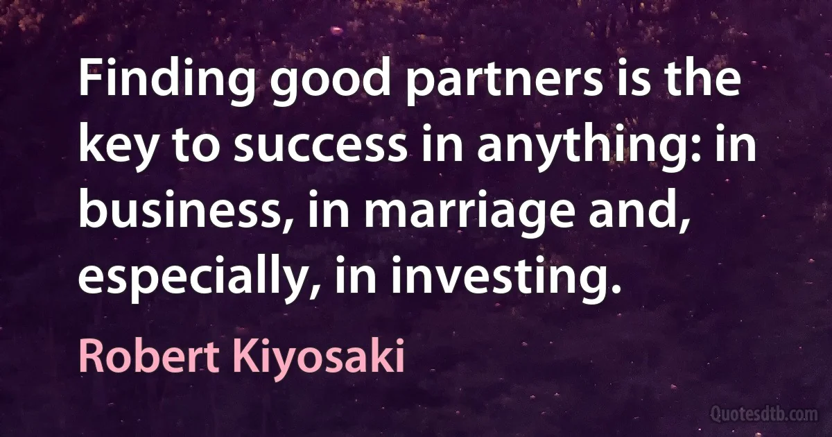 Finding good partners is the key to success in anything: in business, in marriage and, especially, in investing. (Robert Kiyosaki)