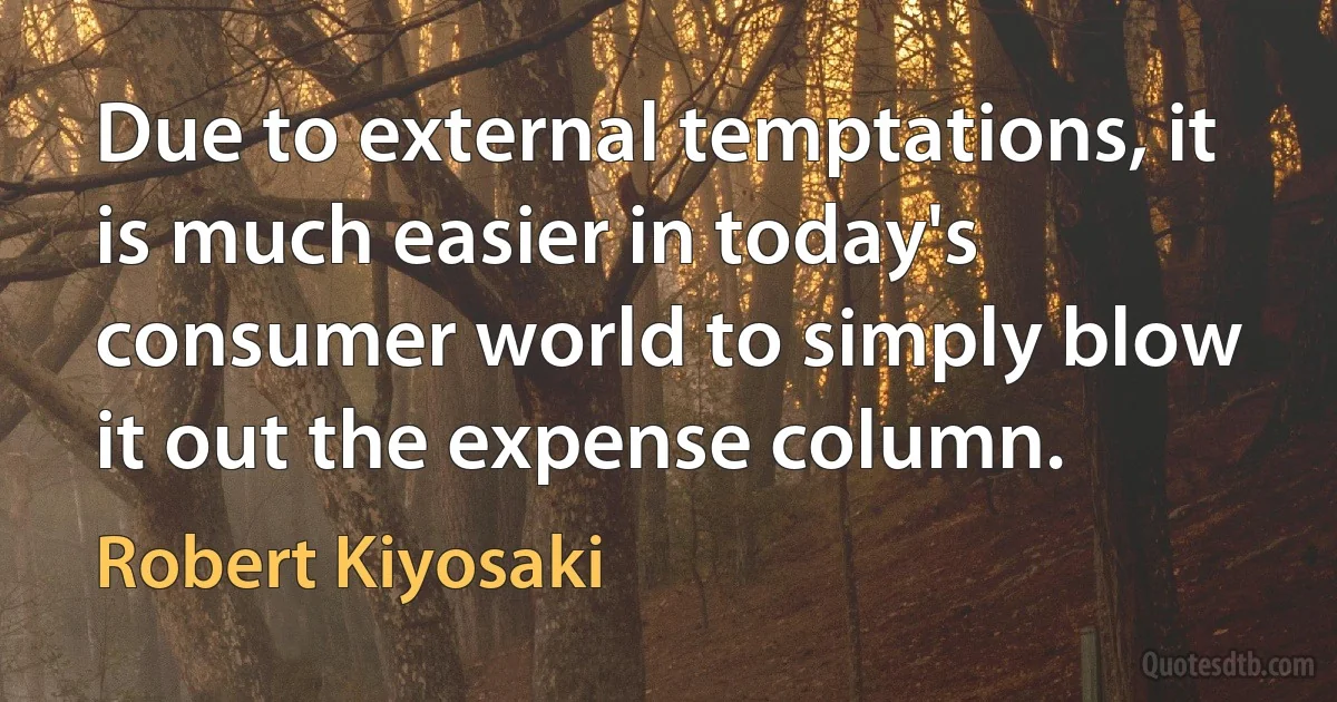 Due to external temptations, it is much easier in today's consumer world to simply blow it out the expense column. (Robert Kiyosaki)