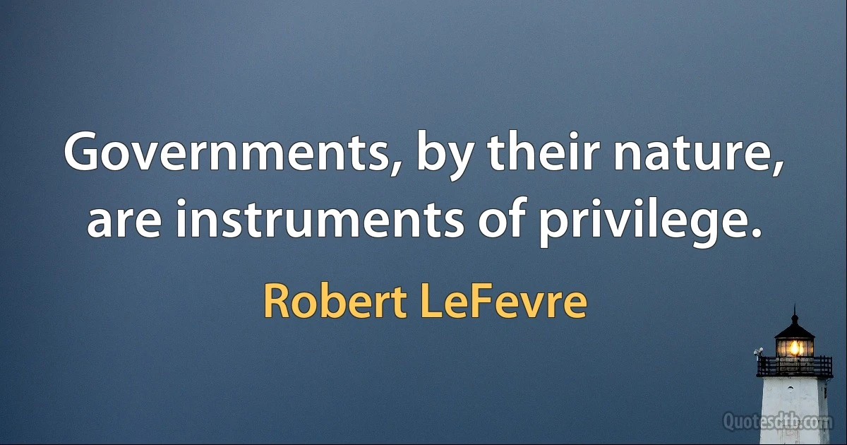 Governments, by their nature, are instruments of privilege. (Robert LeFevre)