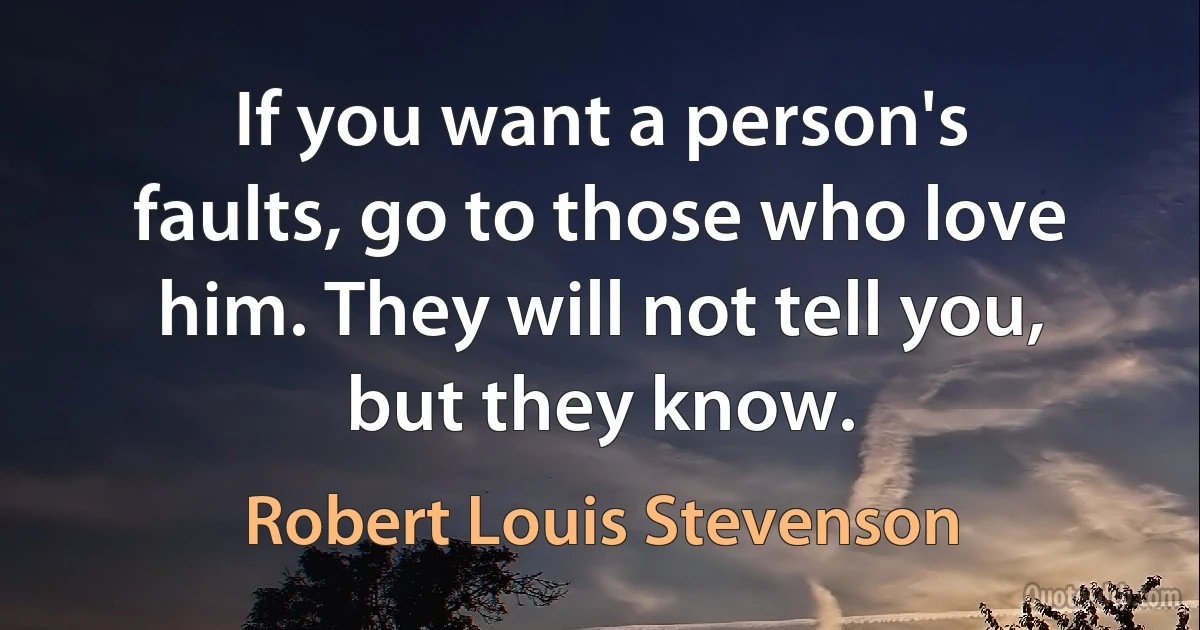 If you want a person's faults, go to those who love him. They will not tell you, but they know. (Robert Louis Stevenson)