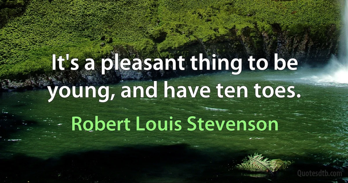 It's a pleasant thing to be young, and have ten toes. (Robert Louis Stevenson)