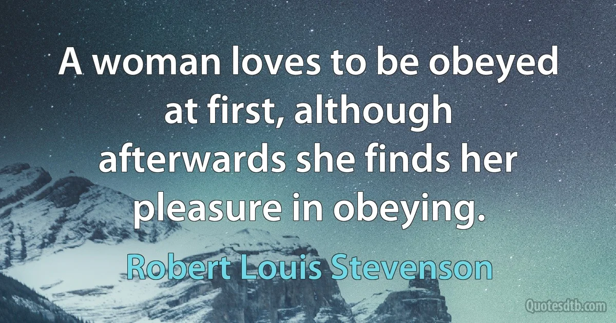 A woman loves to be obeyed at first, although afterwards she finds her pleasure in obeying. (Robert Louis Stevenson)