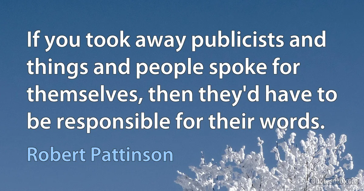 If you took away publicists and things and people spoke for themselves, then they'd have to be responsible for their words. (Robert Pattinson)