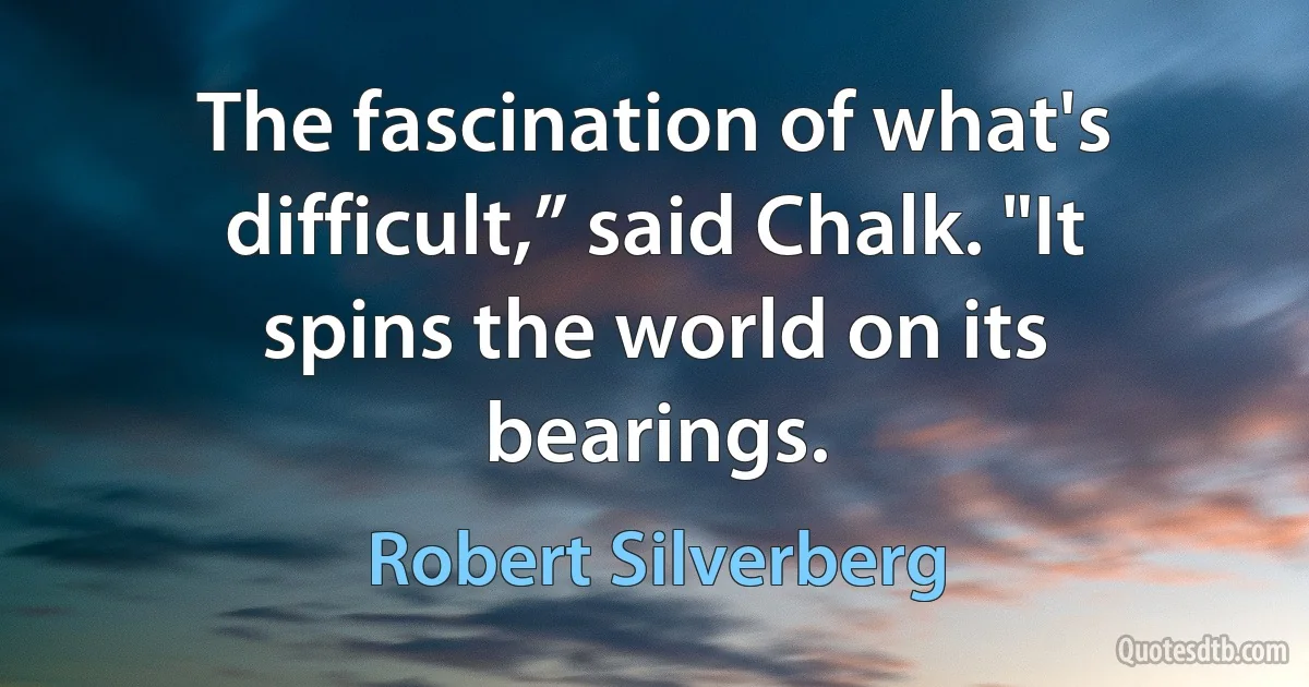 The fascination of what's difficult,” said Chalk. "It spins the world on its bearings. (Robert Silverberg)