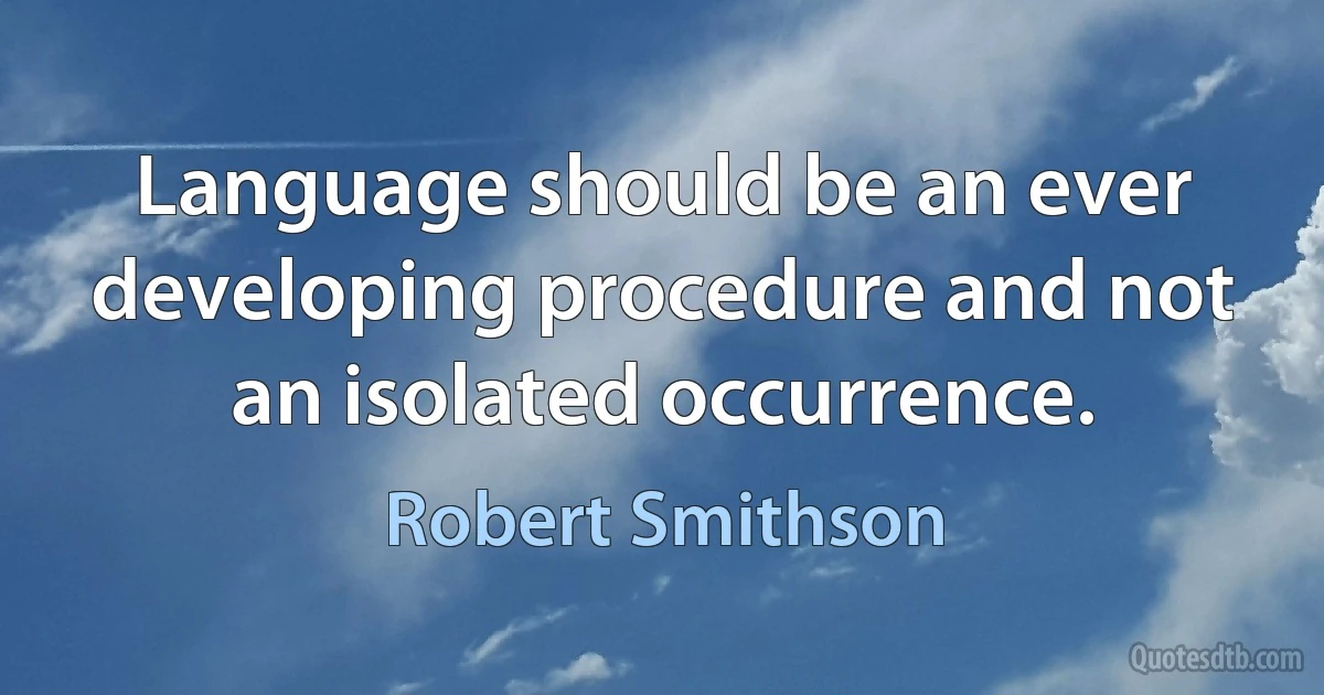 Language should be an ever developing procedure and not an isolated occurrence. (Robert Smithson)