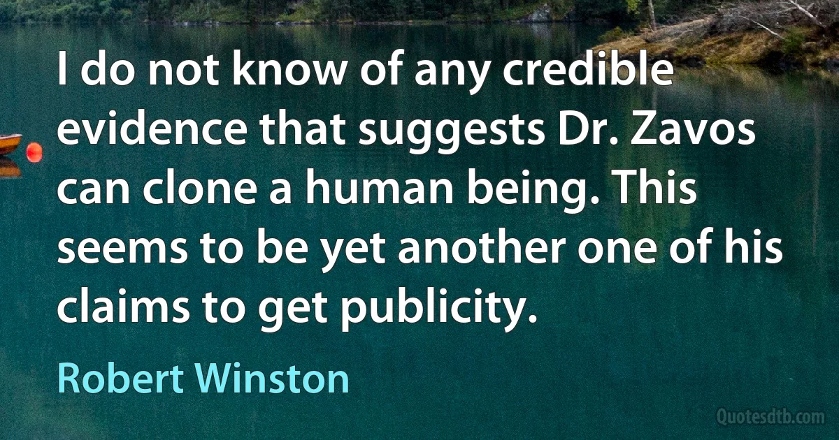 I do not know of any credible evidence that suggests Dr. Zavos can clone a human being. This seems to be yet another one of his claims to get publicity. (Robert Winston)