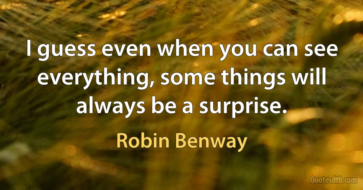 I guess even when you can see everything, some things will always be a surprise. (Robin Benway)