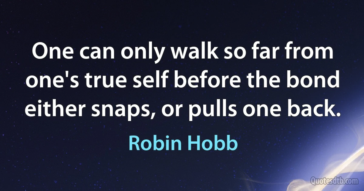 One can only walk so far from one's true self before the bond either snaps, or pulls one back. (Robin Hobb)