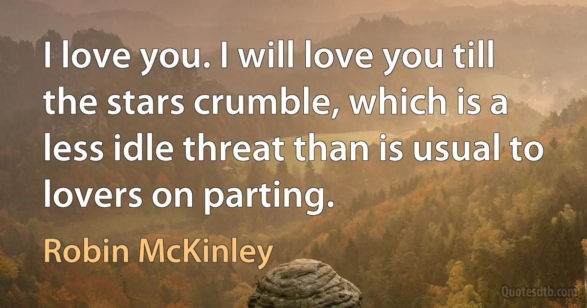 I love you. I will love you till the stars crumble, which is a less idle threat than is usual to lovers on parting. (Robin McKinley)