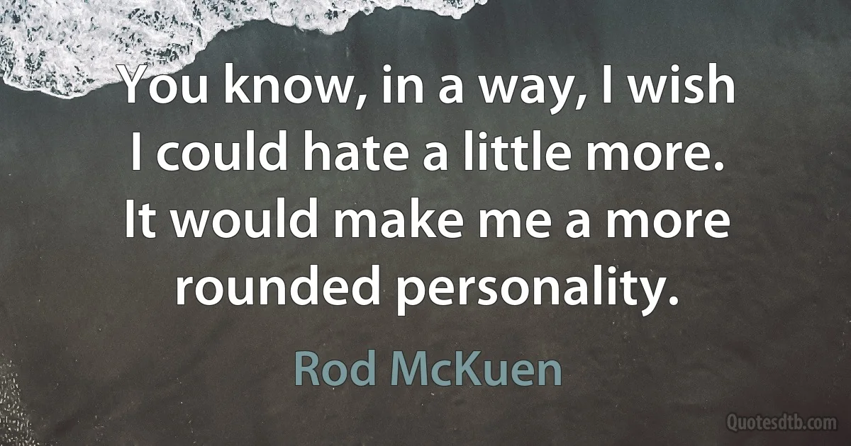 You know, in a way, I wish I could hate a little more. It would make me a more rounded personality. (Rod McKuen)