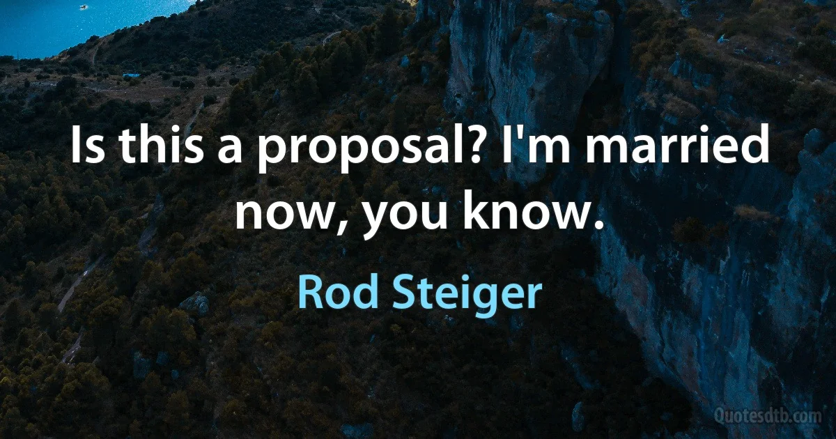 Is this a proposal? I'm married now, you know. (Rod Steiger)