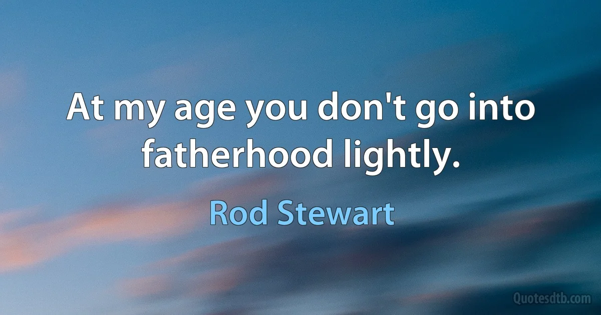 At my age you don't go into fatherhood lightly. (Rod Stewart)