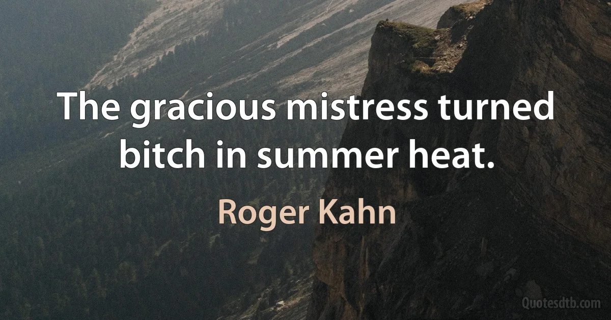 The gracious mistress turned bitch in summer heat. (Roger Kahn)