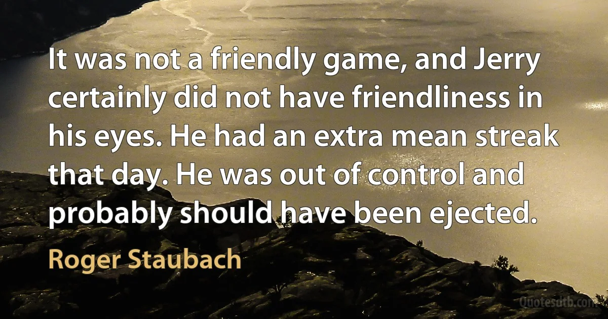 It was not a friendly game, and Jerry certainly did not have friendliness in his eyes. He had an extra mean streak that day. He was out of control and probably should have been ejected. (Roger Staubach)