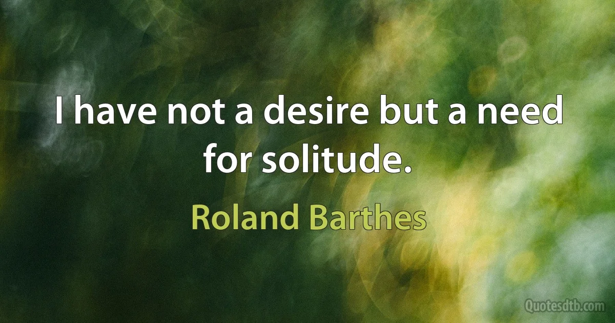 I have not a desire but a need for solitude. (Roland Barthes)