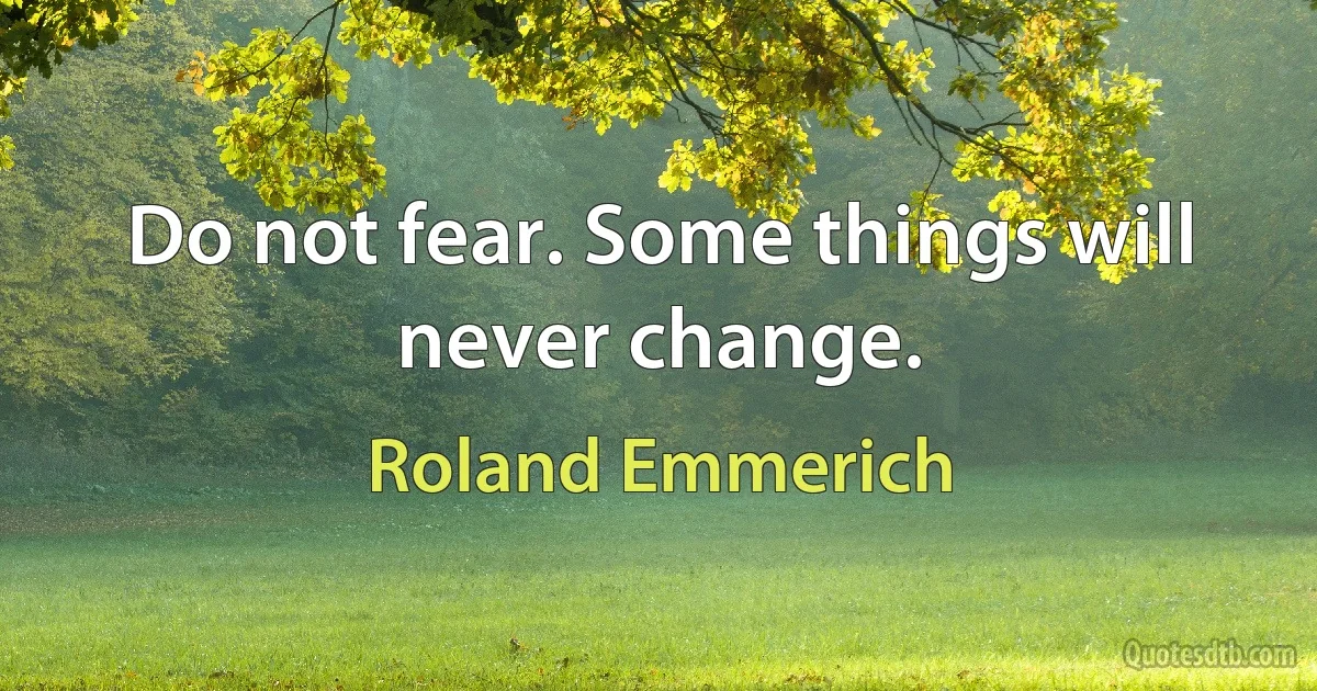 Do not fear. Some things will never change. (Roland Emmerich)