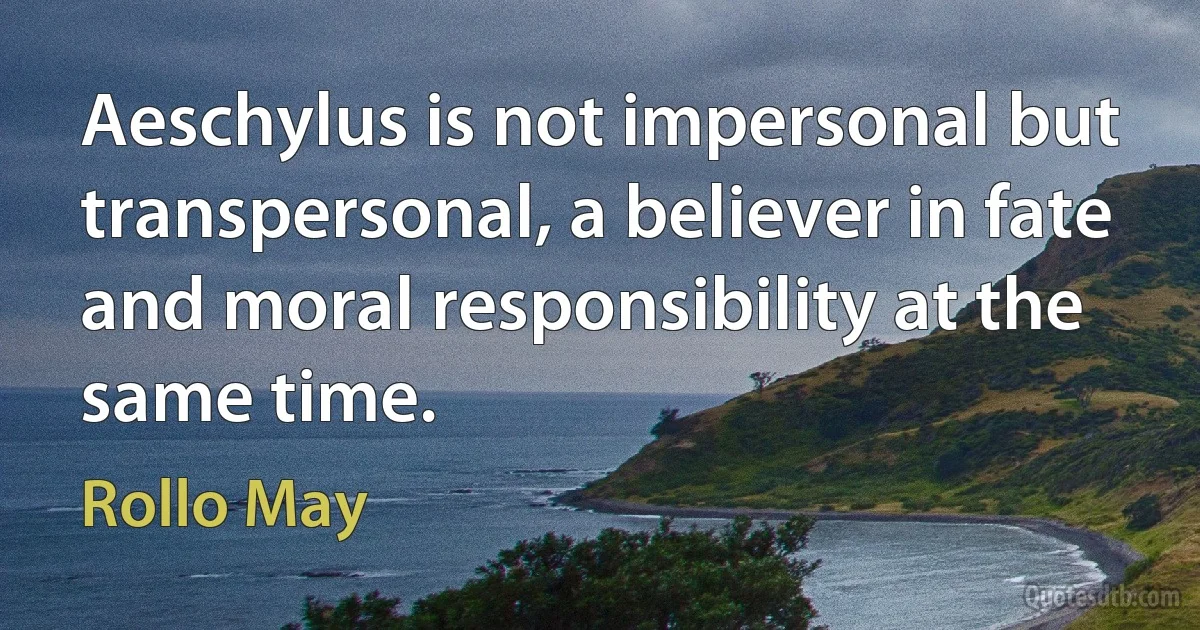 Aeschylus is not impersonal but transpersonal, a believer in fate and moral responsibility at the same time. (Rollo May)