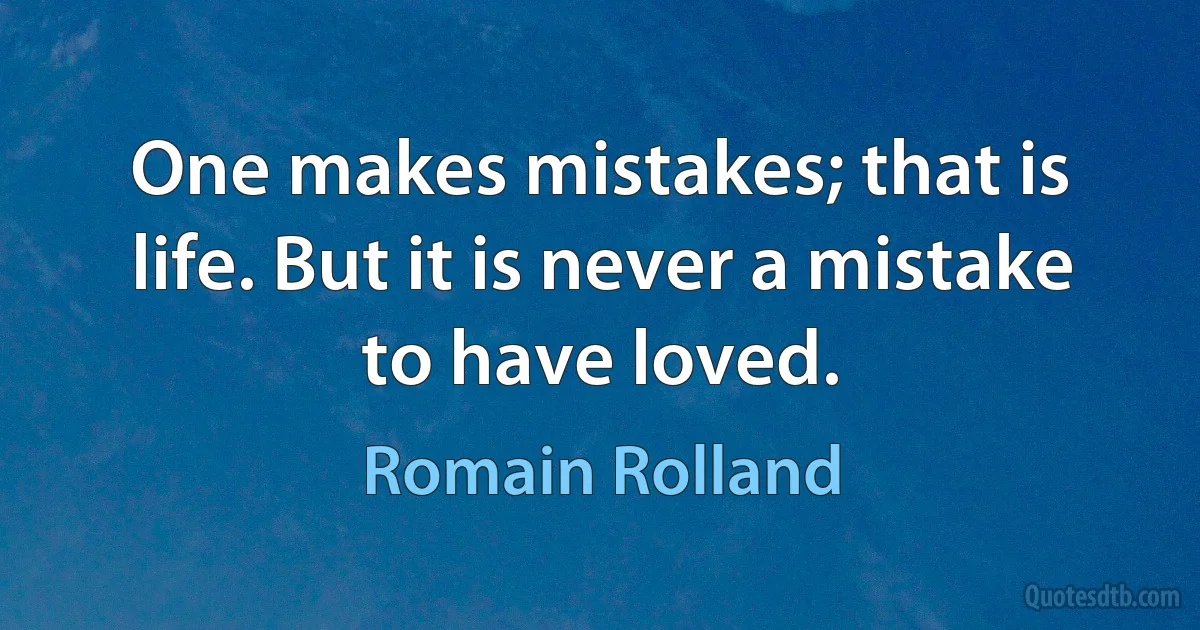 One makes mistakes; that is life. But it is never a mistake to have loved. (Romain Rolland)