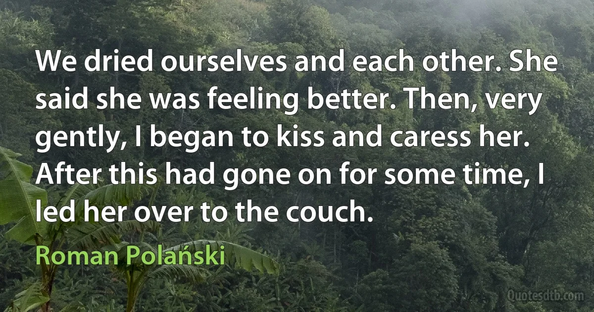 We dried ourselves and each other. She said she was feeling better. Then, very gently, I began to kiss and caress her. After this had gone on for some time, I led her over to the couch. (Roman Polański)