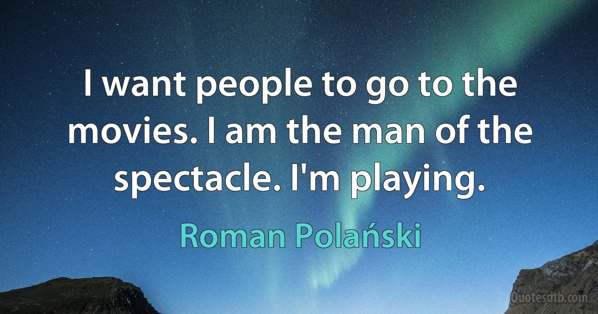 I want people to go to the movies. I am the man of the spectacle. I'm playing. (Roman Polański)