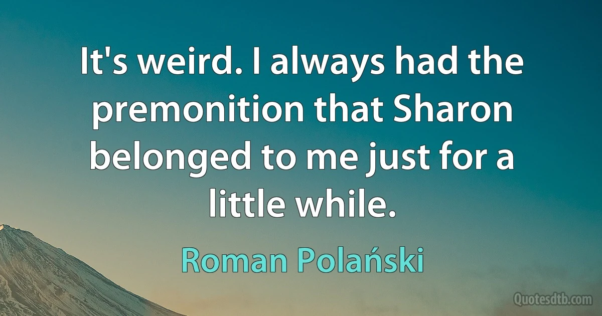 It's weird. I always had the premonition that Sharon belonged to me just for a little while. (Roman Polański)