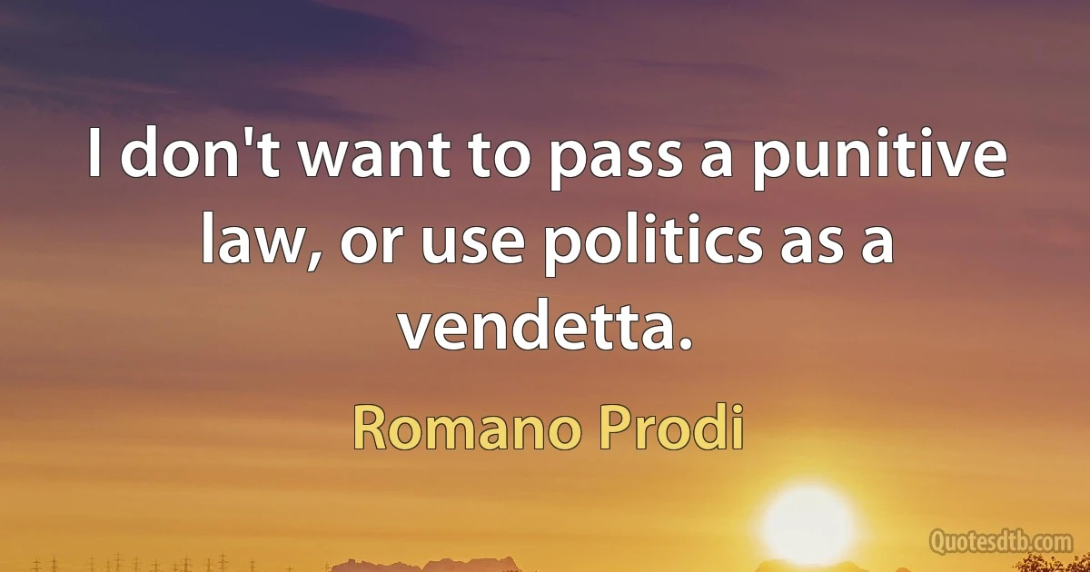 I don't want to pass a punitive law, or use politics as a vendetta. (Romano Prodi)