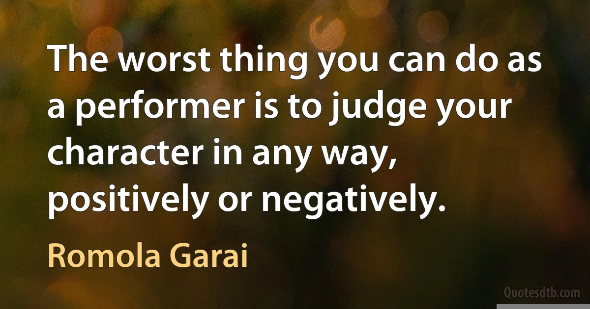 The worst thing you can do as a performer is to judge your character in any way, positively or negatively. (Romola Garai)