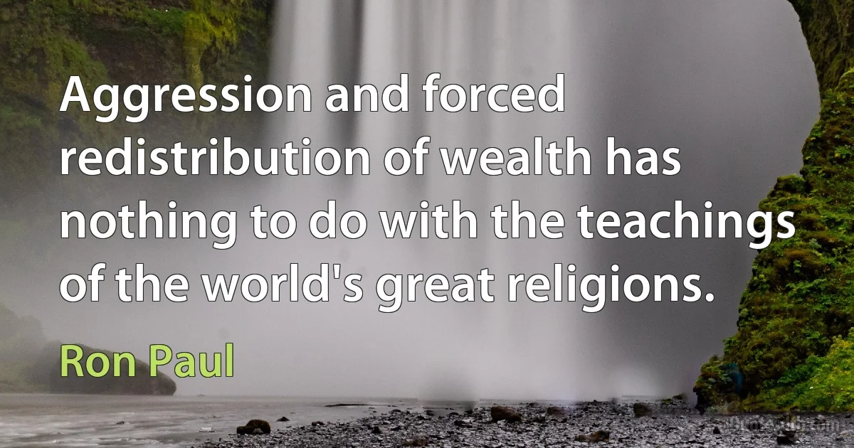 Aggression and forced redistribution of wealth has nothing to do with the teachings of the world's great religions. (Ron Paul)