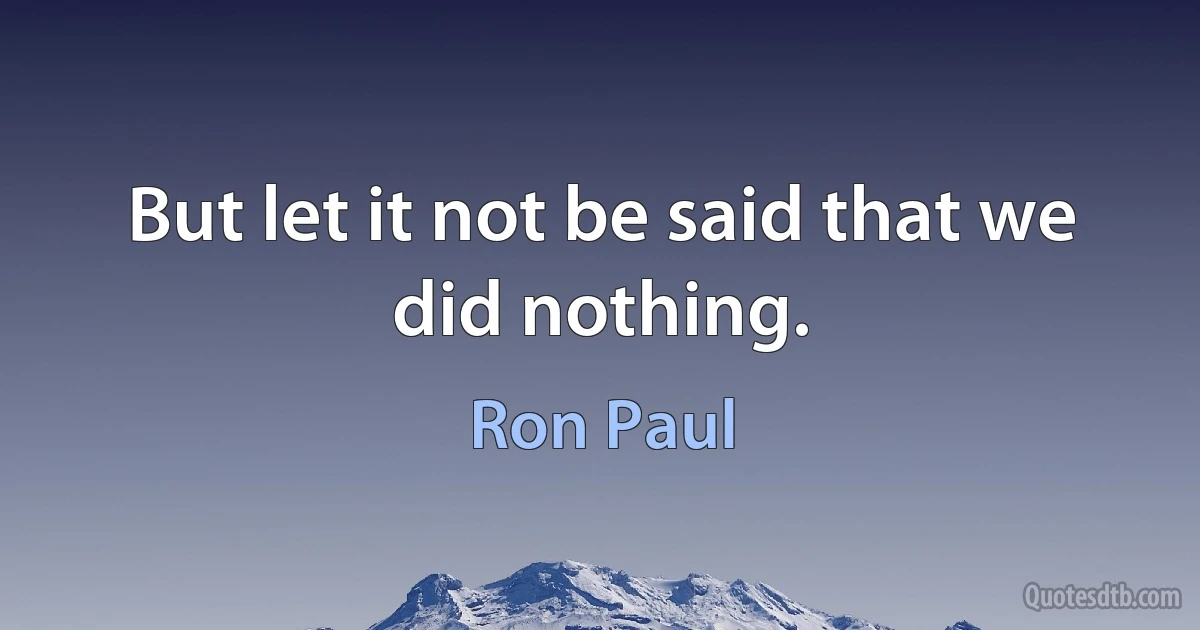 But let it not be said that we did nothing. (Ron Paul)