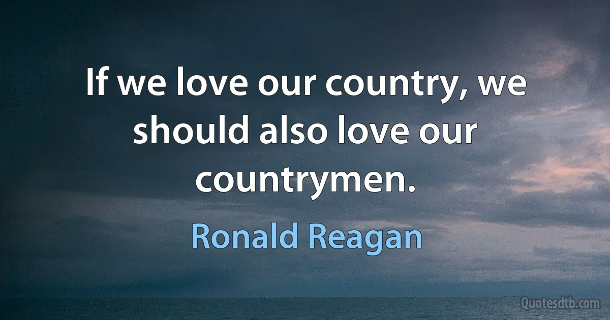 If we love our country, we should also love our countrymen. (Ronald Reagan)