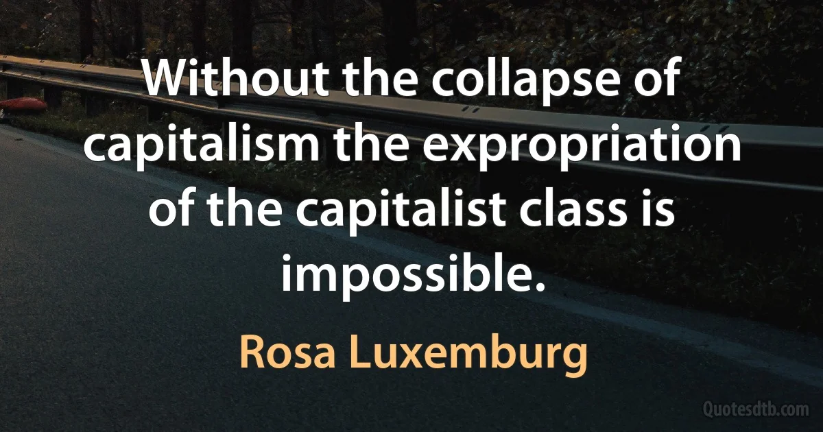 Without the collapse of capitalism the expropriation of the capitalist class is impossible. (Rosa Luxemburg)