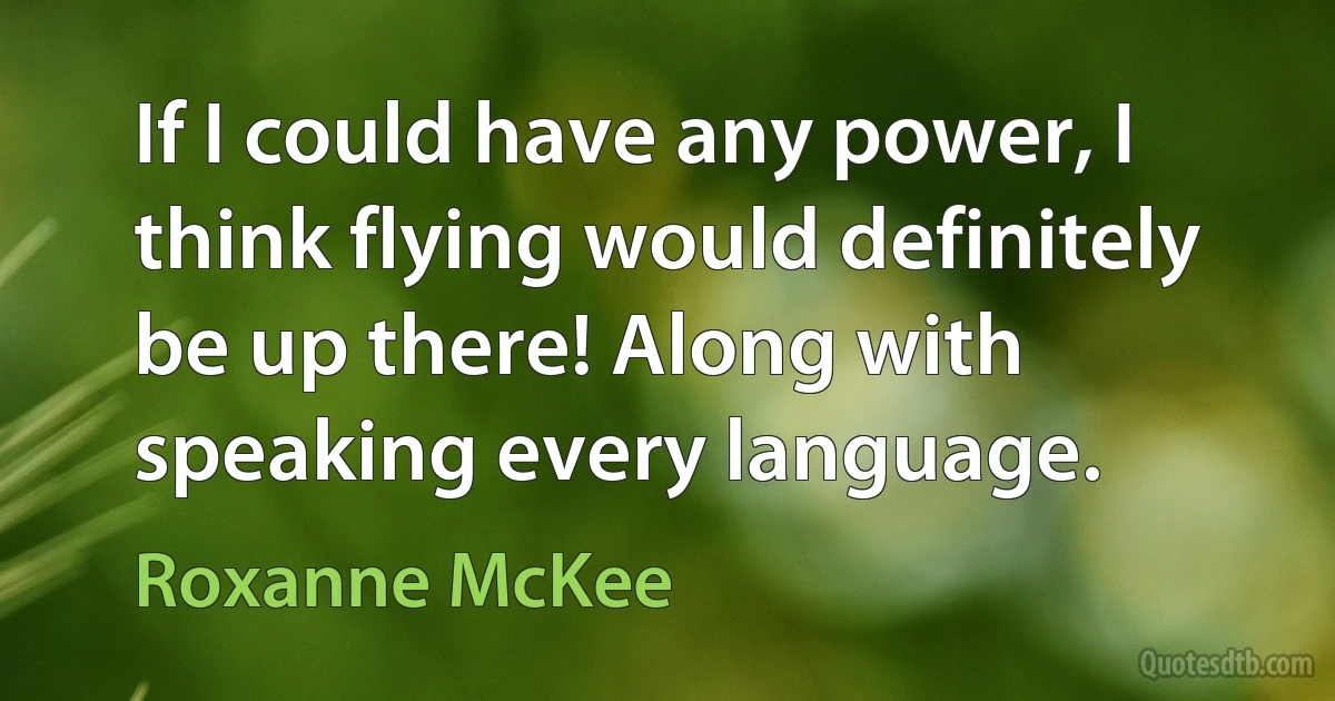 If I could have any power, I think flying would definitely be up there! Along with speaking every language. (Roxanne McKee)