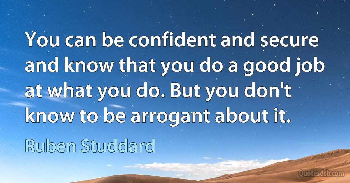 You can be confident and secure and know that you do a good job at what you do. But you don't know to be arrogant about it. (Ruben Studdard)