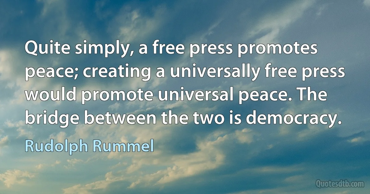 Quite simply, a free press promotes peace; creating a universally free press would promote universal peace. The bridge between the two is democracy. (Rudolph Rummel)