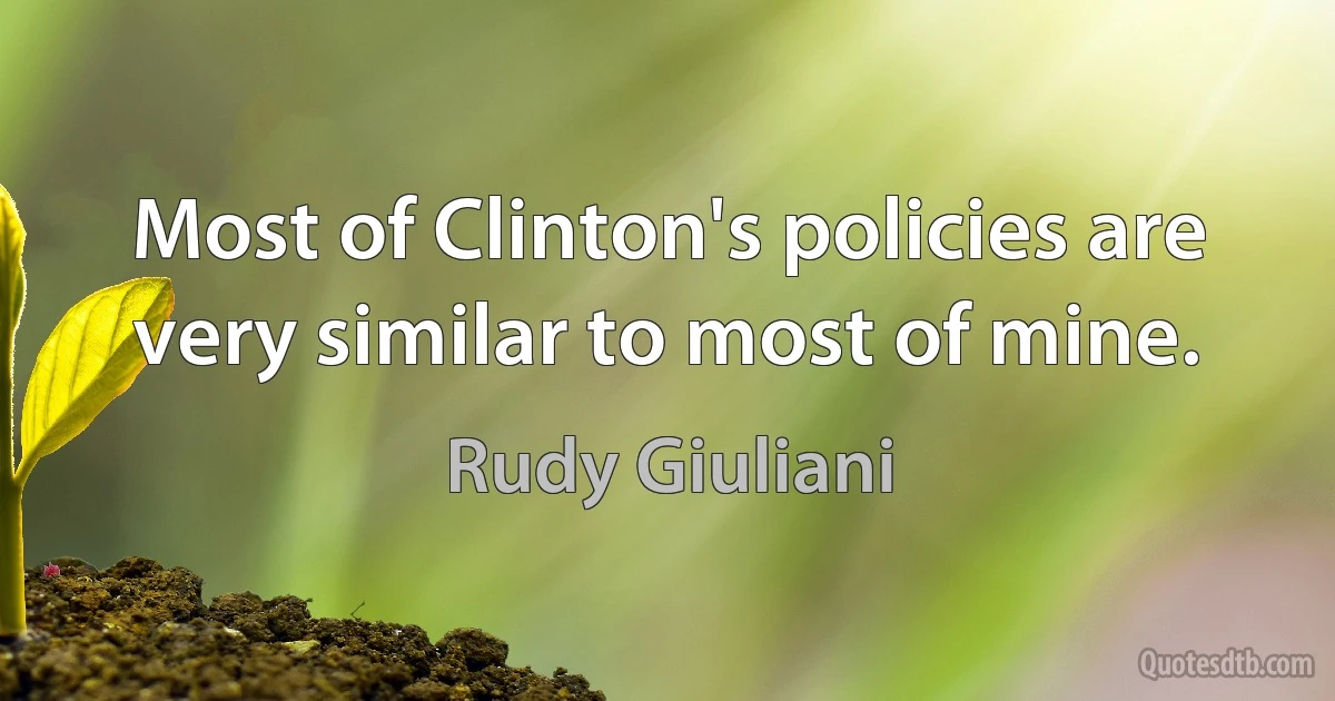 Most of Clinton's policies are very similar to most of mine. (Rudy Giuliani)