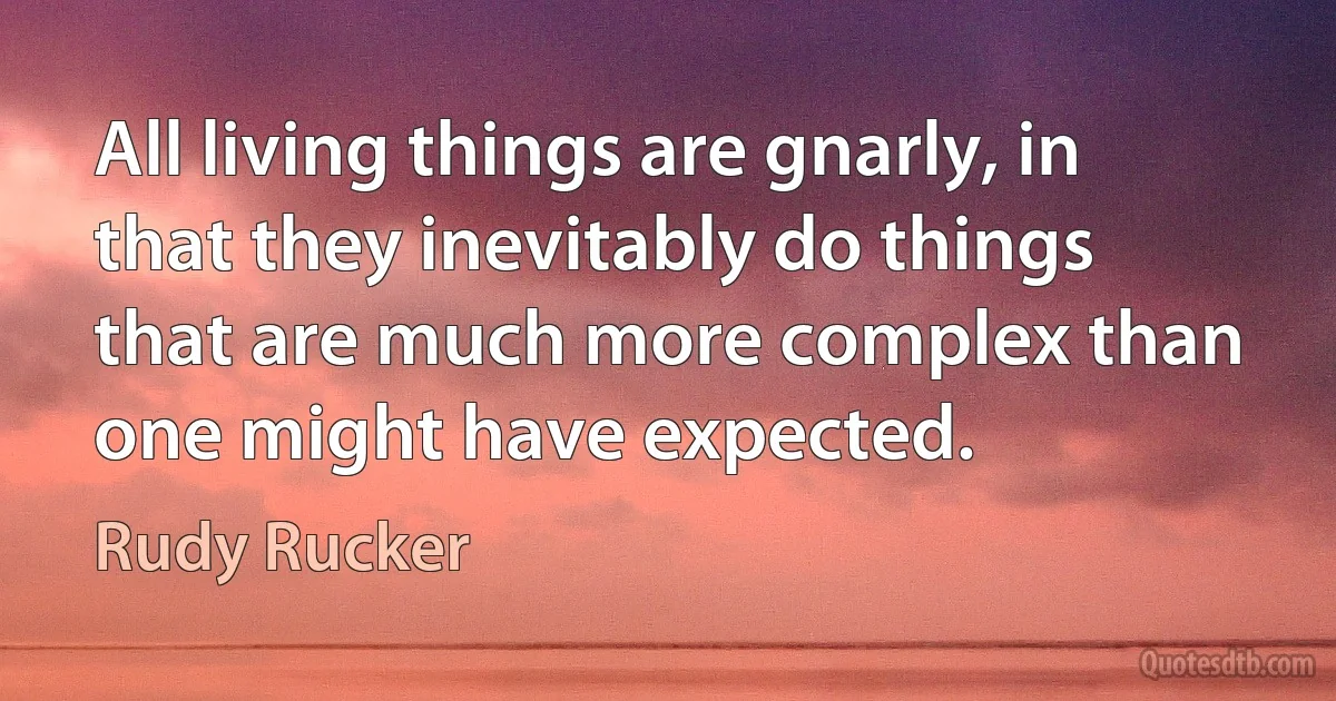 All living things are gnarly, in that they inevitably do things that are much more complex than one might have expected. (Rudy Rucker)