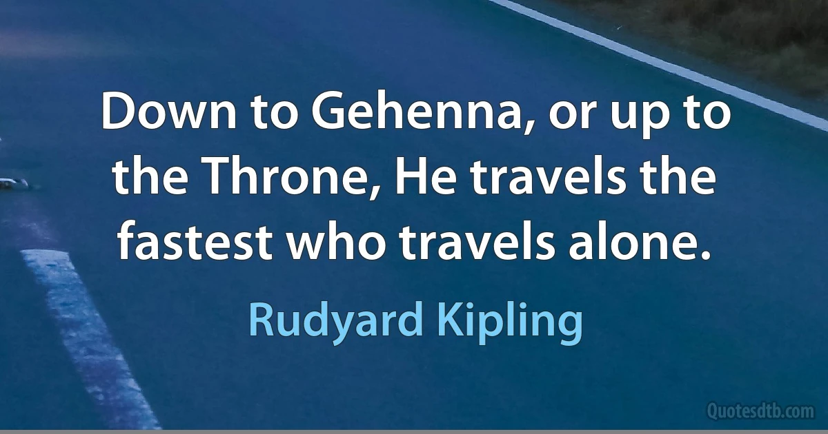 Down to Gehenna, or up to the Throne, He travels the fastest who travels alone. (Rudyard Kipling)