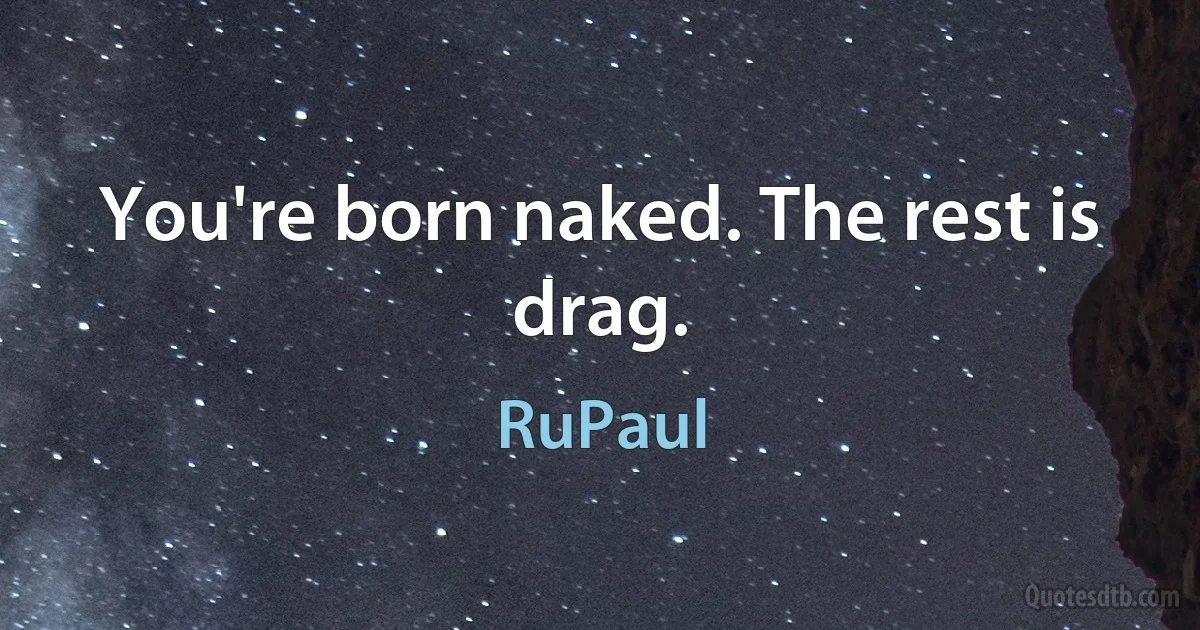 You're born naked. The rest is drag. (RuPaul)