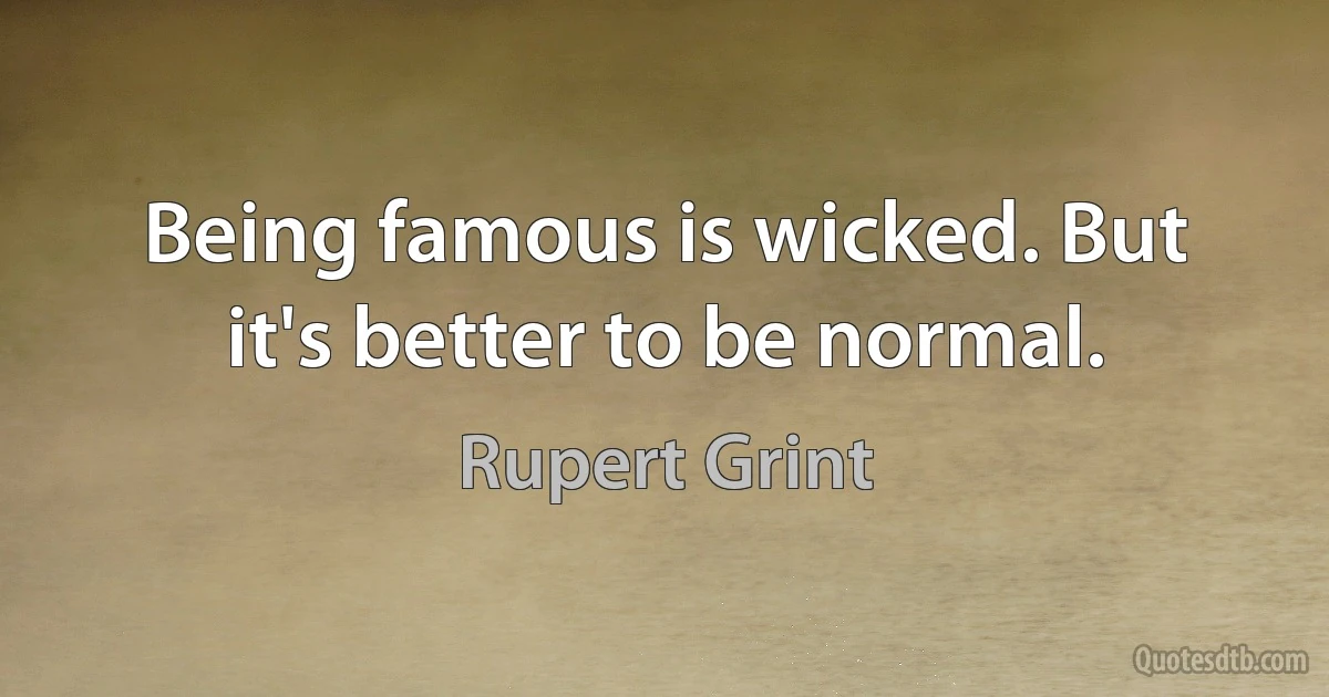 Being famous is wicked. But it's better to be normal. (Rupert Grint)