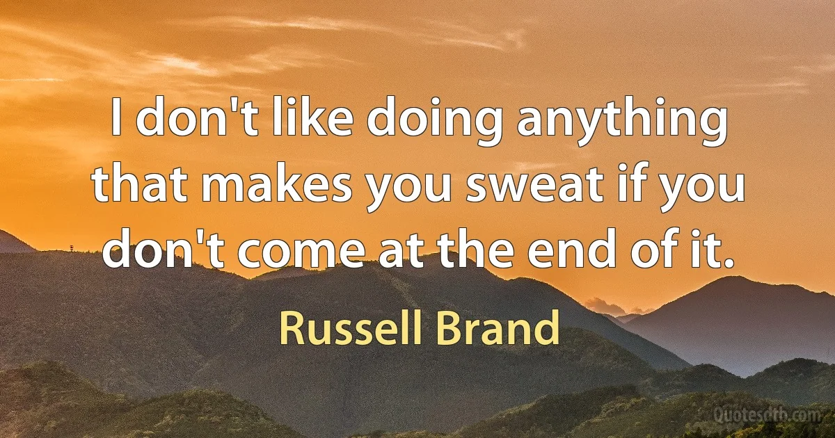 I don't like doing anything that makes you sweat if you don't come at the end of it. (Russell Brand)