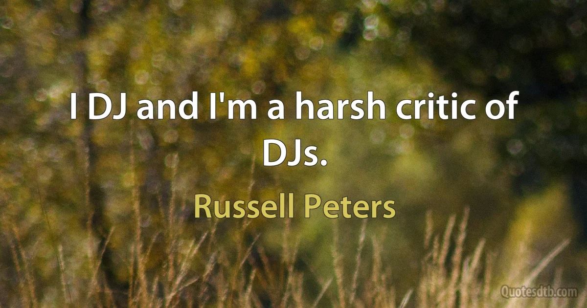 I DJ and I'm a harsh critic of DJs. (Russell Peters)