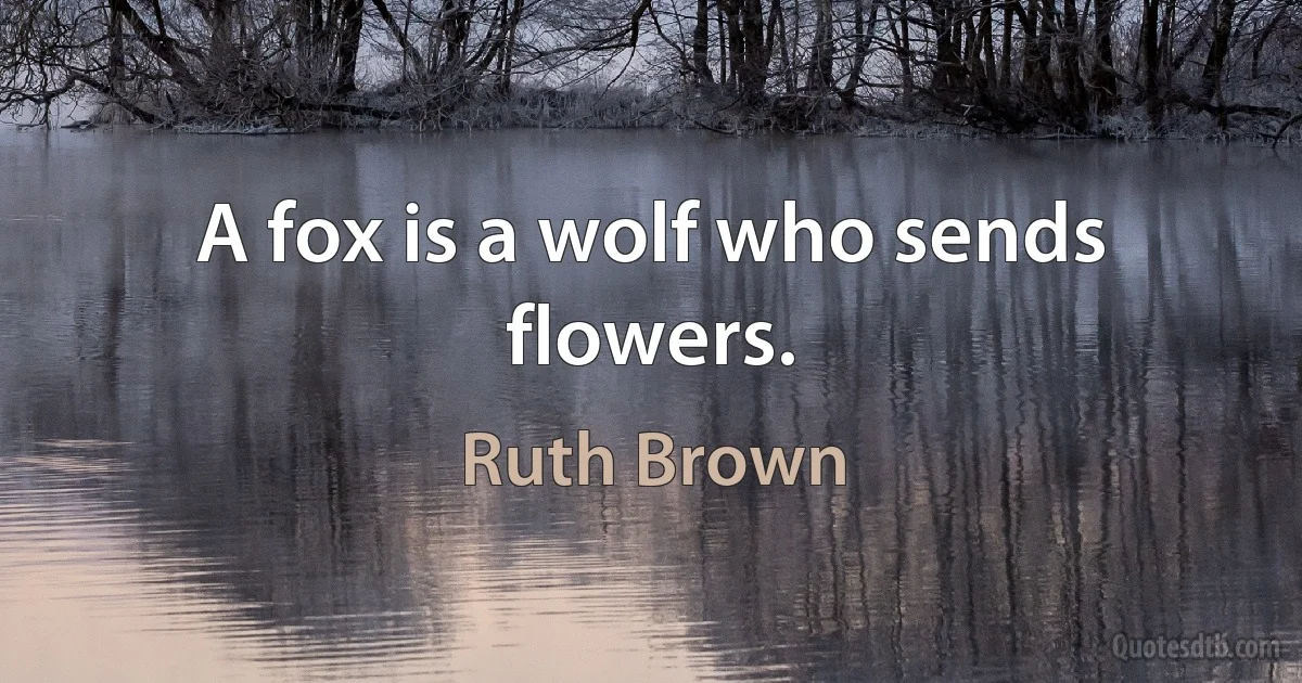 A fox is a wolf who sends flowers. (Ruth Brown)