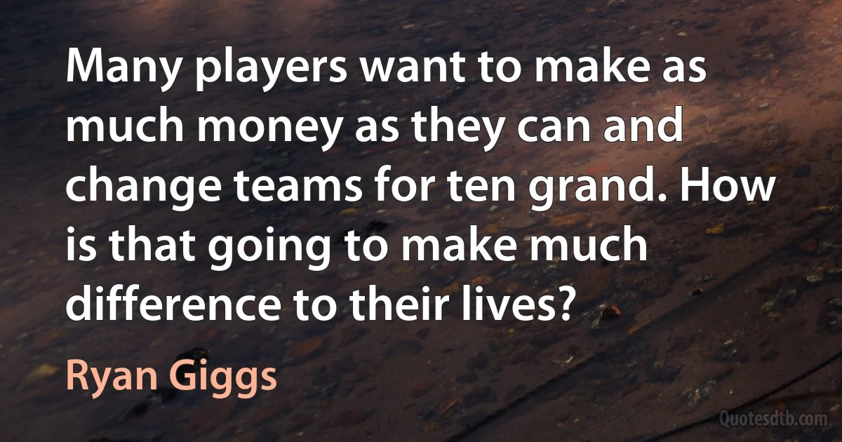 Many players want to make as much money as they can and change teams for ten grand. How is that going to make much difference to their lives? (Ryan Giggs)