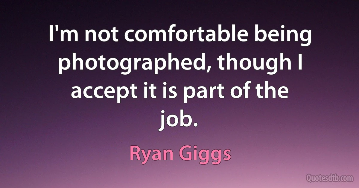 I'm not comfortable being photographed, though I accept it is part of the job. (Ryan Giggs)