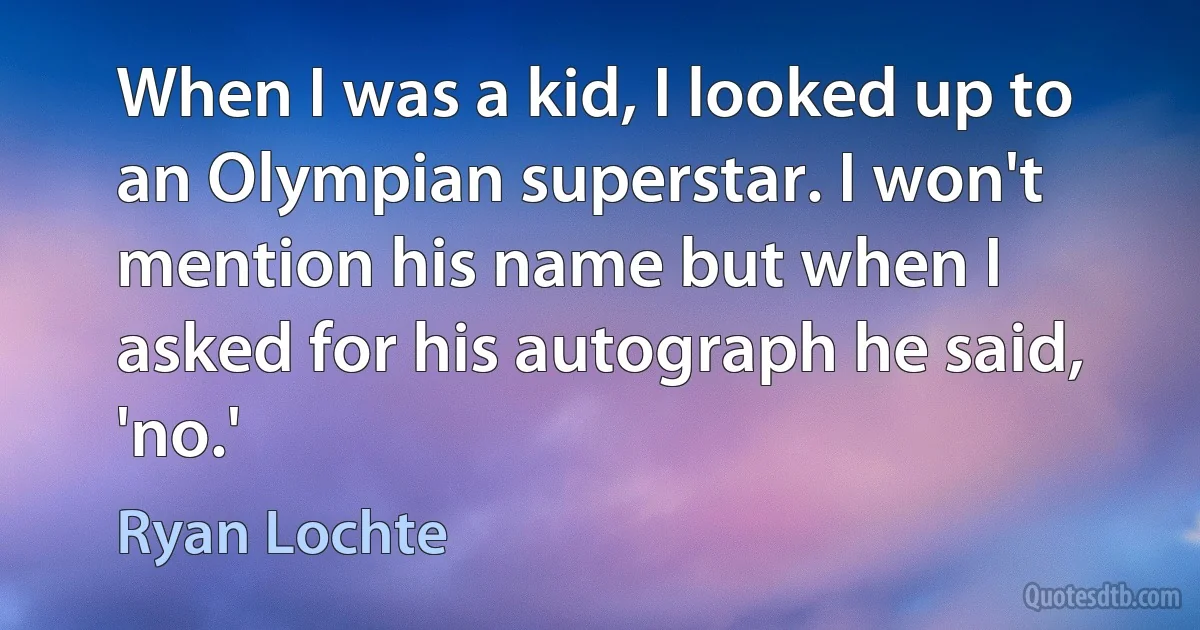 When I was a kid, I looked up to an Olympian superstar. I won't mention his name but when I asked for his autograph he said, 'no.' (Ryan Lochte)