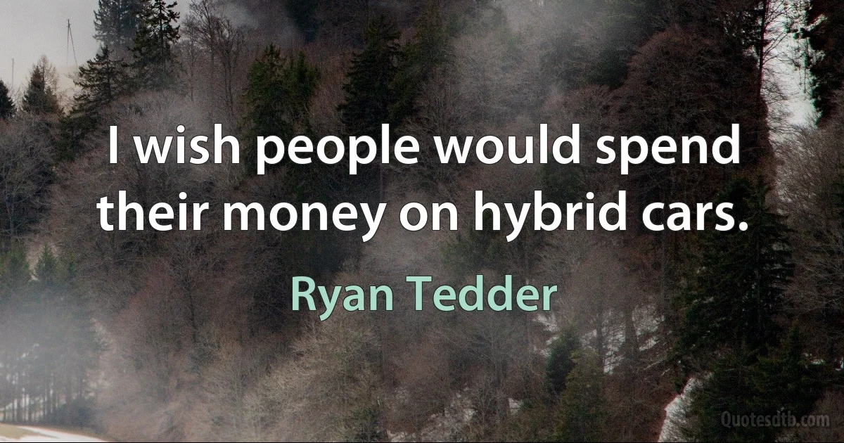 I wish people would spend their money on hybrid cars. (Ryan Tedder)