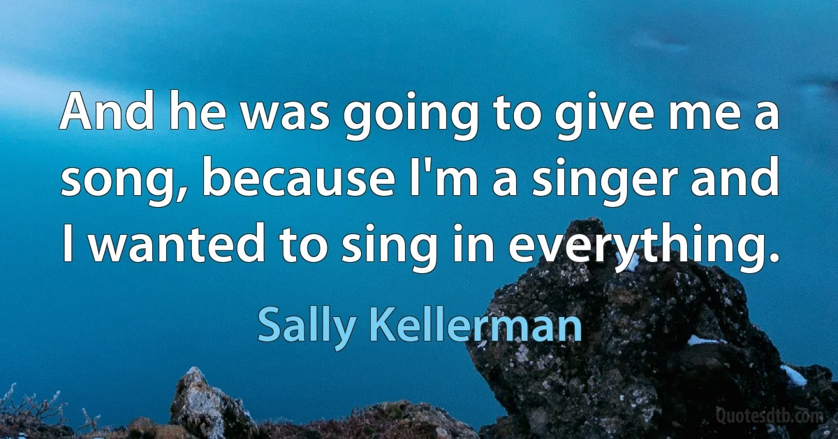 And he was going to give me a song, because I'm a singer and I wanted to sing in everything. (Sally Kellerman)