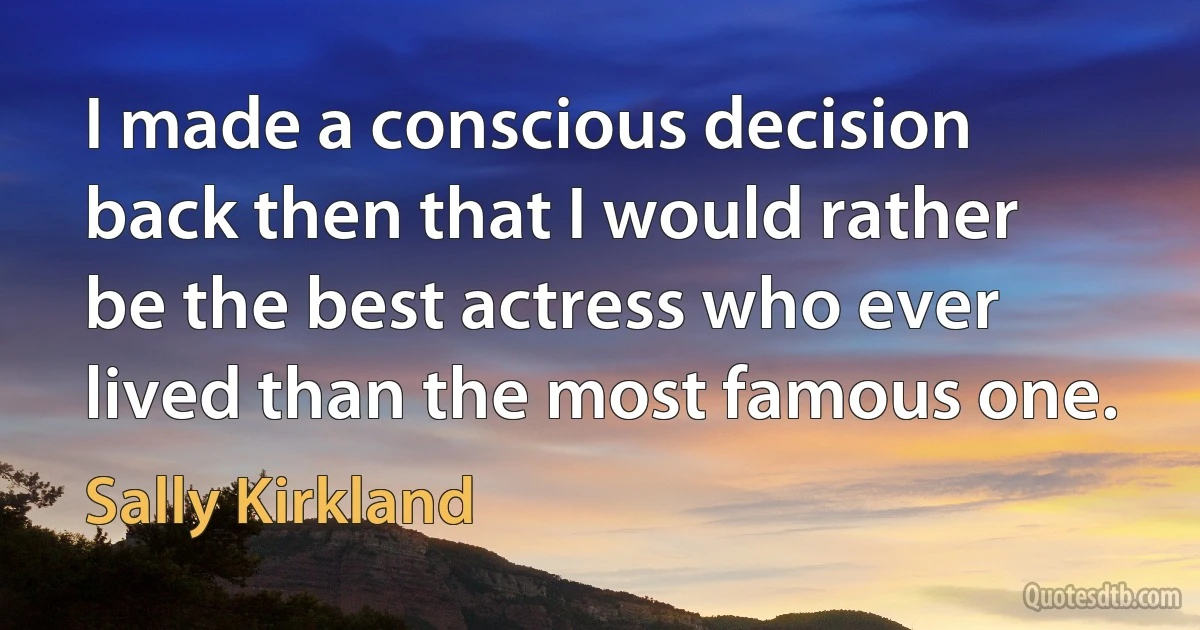 I made a conscious decision back then that I would rather be the best actress who ever lived than the most famous one. (Sally Kirkland)