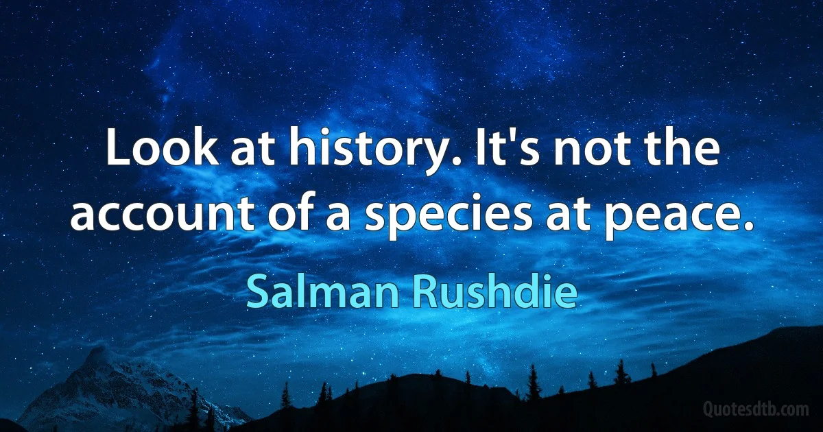 Look at history. It's not the account of a species at peace. (Salman Rushdie)